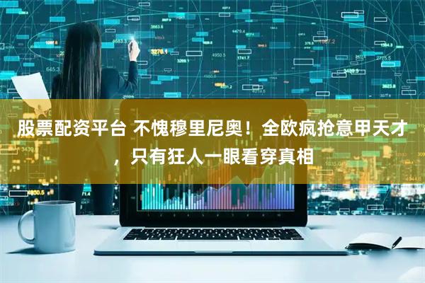 股票配资平台 不愧穆里尼奥！全欧疯抢意甲天才，只有狂人一眼看穿真相