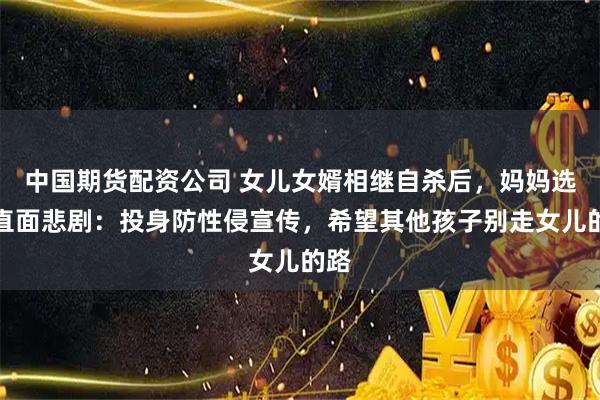 中国期货配资公司 女儿女婿相继自杀后，妈妈选择直面悲剧：投身防性侵宣传，希望其他孩子别走女儿的路