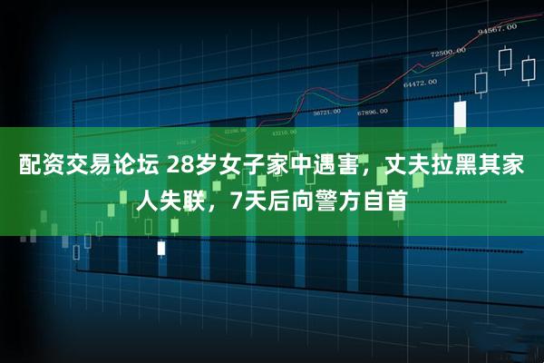 配资交易论坛 28岁女子家中遇害，丈夫拉黑其家人失联，7天后向警方自首