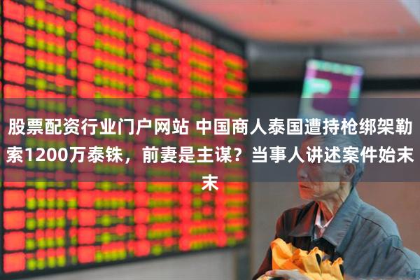 股票配资行业门户网站 中国商人泰国遭持枪绑架勒索1200万泰铢,前妻是主谋?当事人讲述案件始末