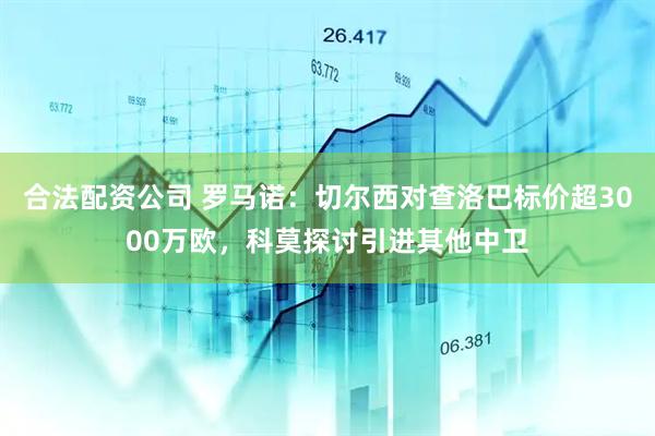 合法配资公司 罗马诺：切尔西对查洛巴标价超3000万欧，科莫探讨引进其他中卫