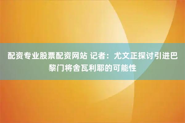 配资专业股票配资网站 记者：尤文正探讨引进巴黎门将舍瓦利耶的可能性