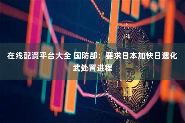 在线配资平台大全 国防部：要求日本加快日遗化武处置进程