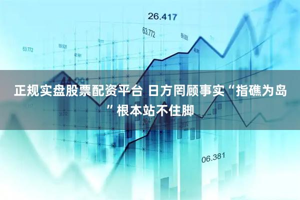 正规实盘股票配资平台 日方罔顾事实“指礁为岛”根本站不住脚