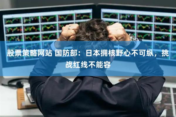 股票策略网站 国防部：日本拥核野心不可纵，挑战红线不能容